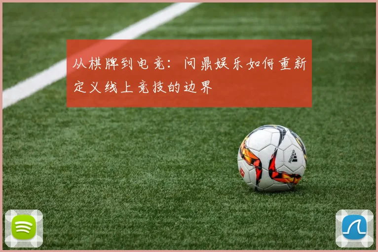 从棋牌到电竞：问鼎娱乐如何重新定义线上竞技的边界