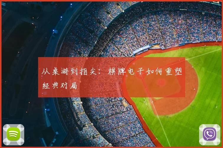 从桌游到指尖：棋牌电子如何重塑经典对局